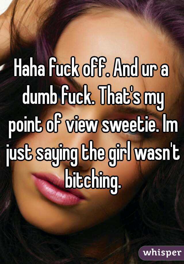 Haha fuck off. And ur a dumb fuck. That's my point of view sweetie. Im just saying the girl wasn't bitching.