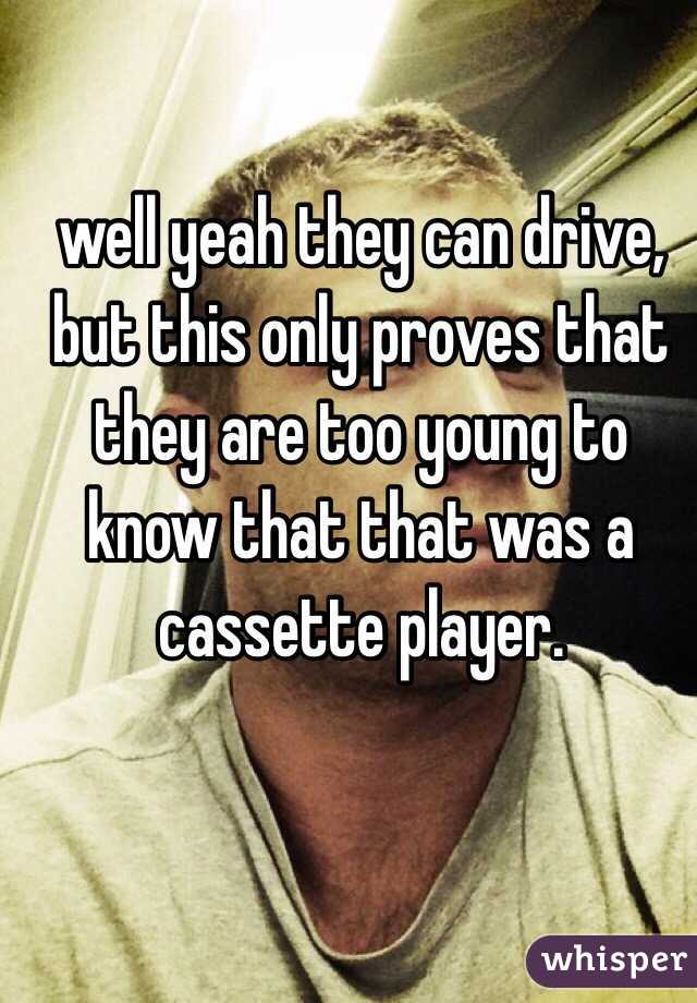 well yeah they can drive, but this only proves that they are too young to know that that was a cassette player. 