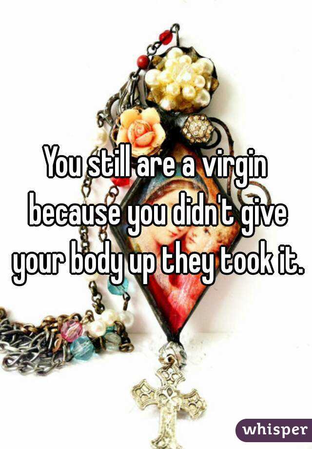 You still are a virgin because you didn't give your body up they took it.