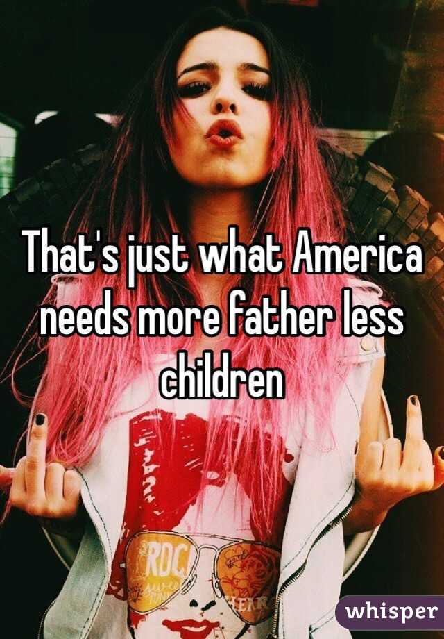 That's just what America needs more father less children 