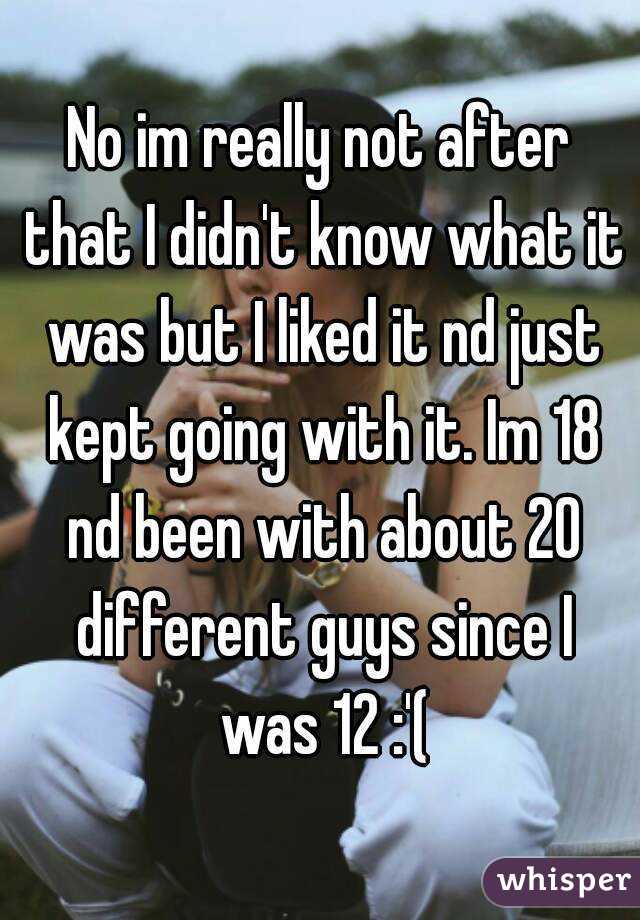 No im really not after that I didn't know what it was but I liked it nd just kept going with it. Im 18 nd been with about 20 different guys since I was 12 :'(