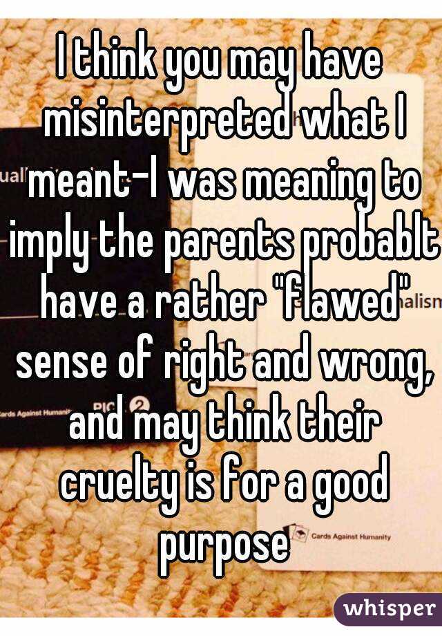I think you may have misinterpreted what I meant-I was meaning to imply the parents probablt have a rather "flawed" sense of right and wrong, and may think their cruelty is for a good purpose