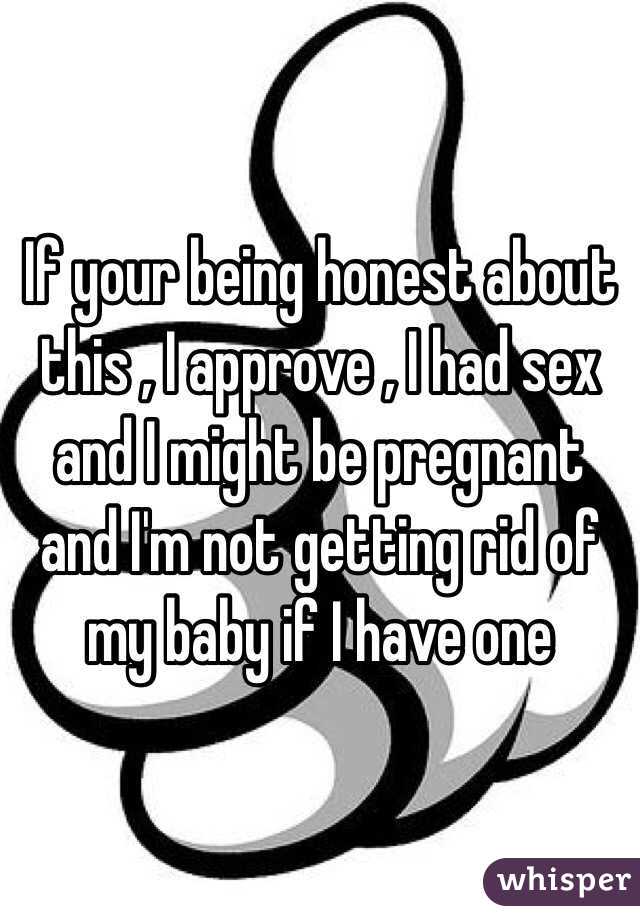 If your being honest about this , I approve , I had sex and I might be pregnant and I'm not getting rid of my baby if I have one 