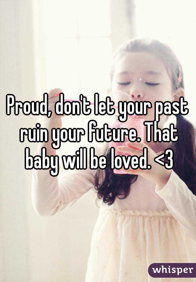 Proud, don't let your past ruin your future. That baby will be loved. <3