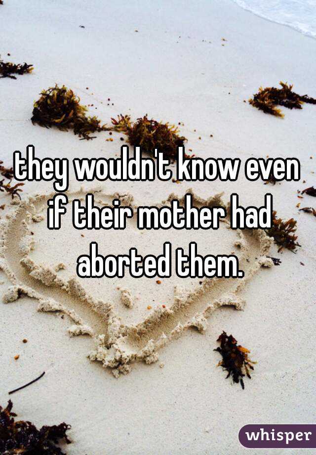 they wouldn't know even if their mother had aborted them.