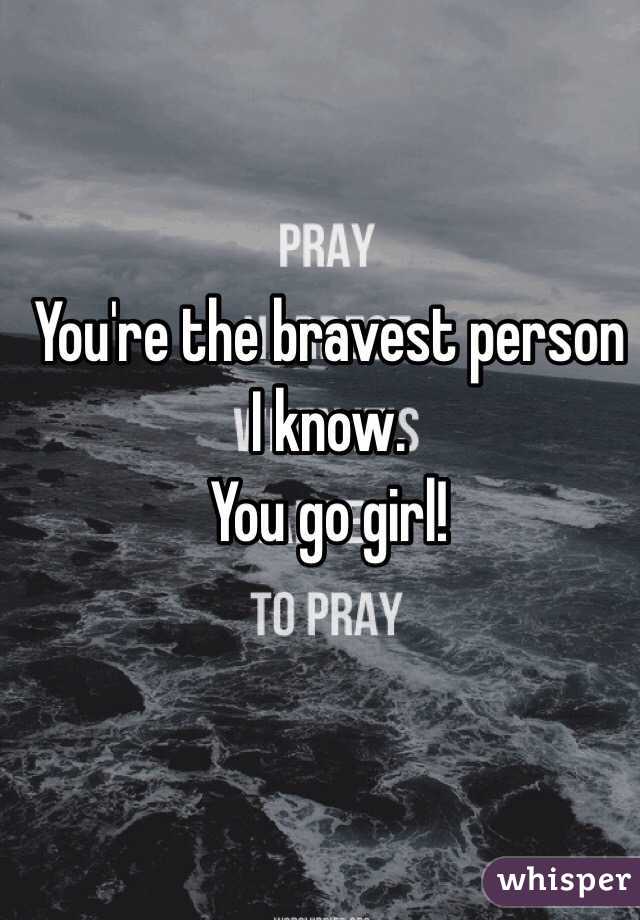 You're the bravest person I know.
You go girl! 