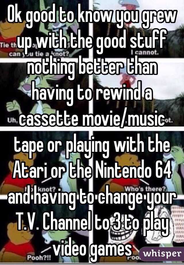 Ok good to know you grew up with the good stuff nothing better than  having to rewind a cassette movie/music tape or playing with the Atari or the Nintendo 64 and having to change your T.V. Channel to 3 to play video games 