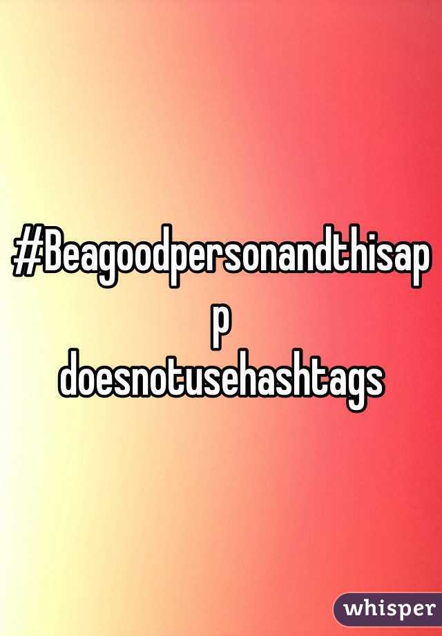 #Beagoodpersonandthisapp
doesnotusehashtags