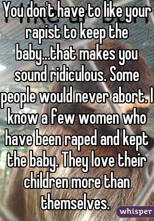 You don't have to like your rapist to keep the baby...that makes you sound ridiculous. Some people would never abort. I know a few women who have been raped and kept the baby. They love their children more than themselves. 