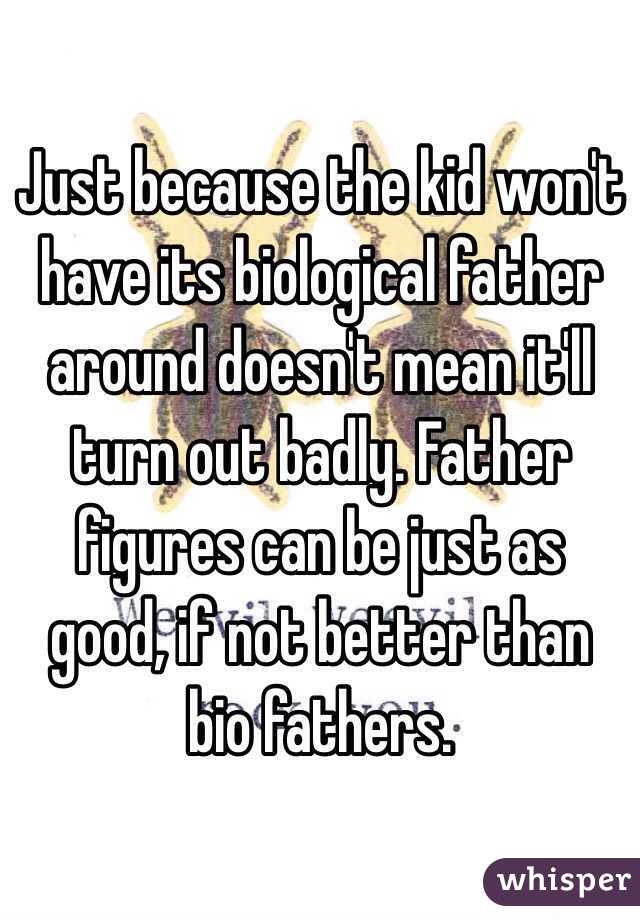 Just because the kid won't have its biological father around doesn't mean it'll turn out badly. Father figures can be just as good, if not better than bio fathers. 