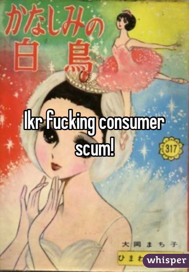 Ikr fucking consumer scum!