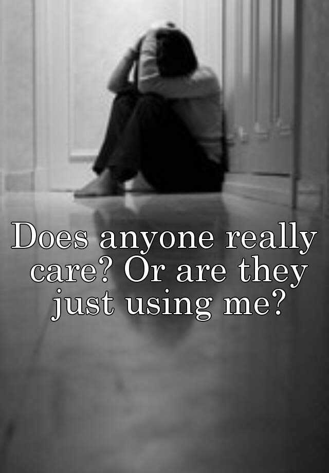 Does anyone really care? Or are they just using me?