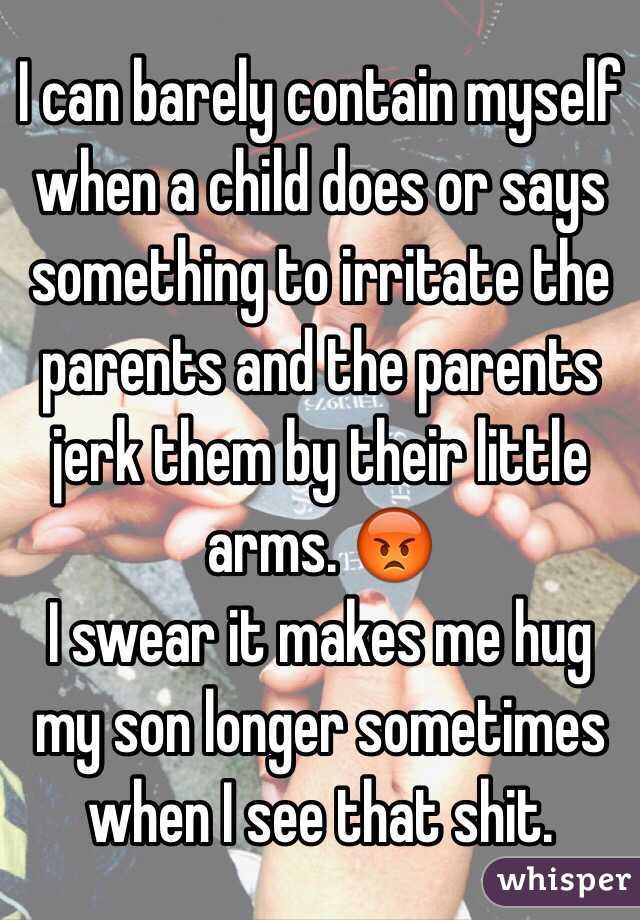 I can barely contain myself when a child does or says something to irritate the parents and the parents jerk them by their little arms. 😡
I swear it makes me hug my son longer sometimes when I see that shit.