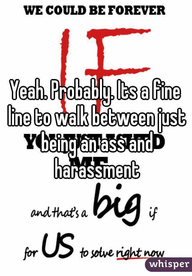 Yeah. Probably. Its a fine line to walk between just being an ass and harassment