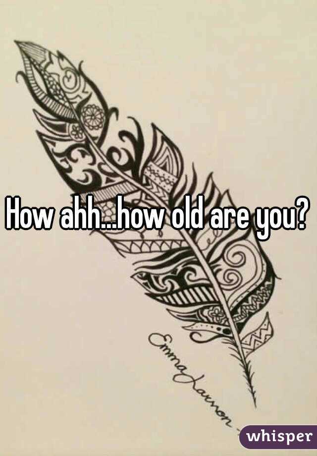 How ahh...how old are you?