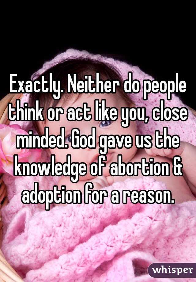 Exactly. Neither do people think or act like you, close minded. God gave us the knowledge of abortion & adoption for a reason. 