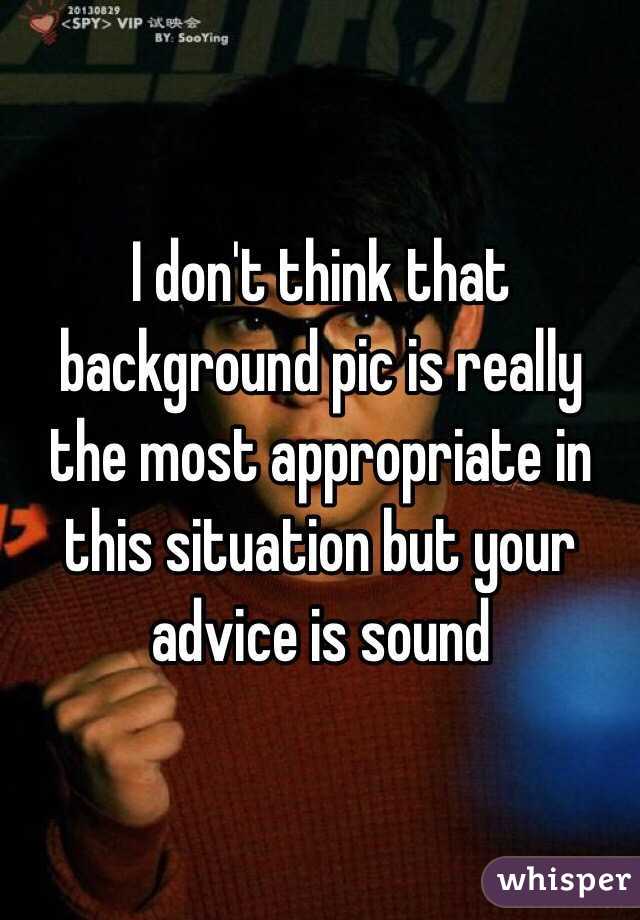 I don't think that background pic is really the most appropriate in this situation but your advice is sound