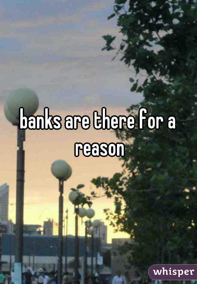 banks are there for a reason