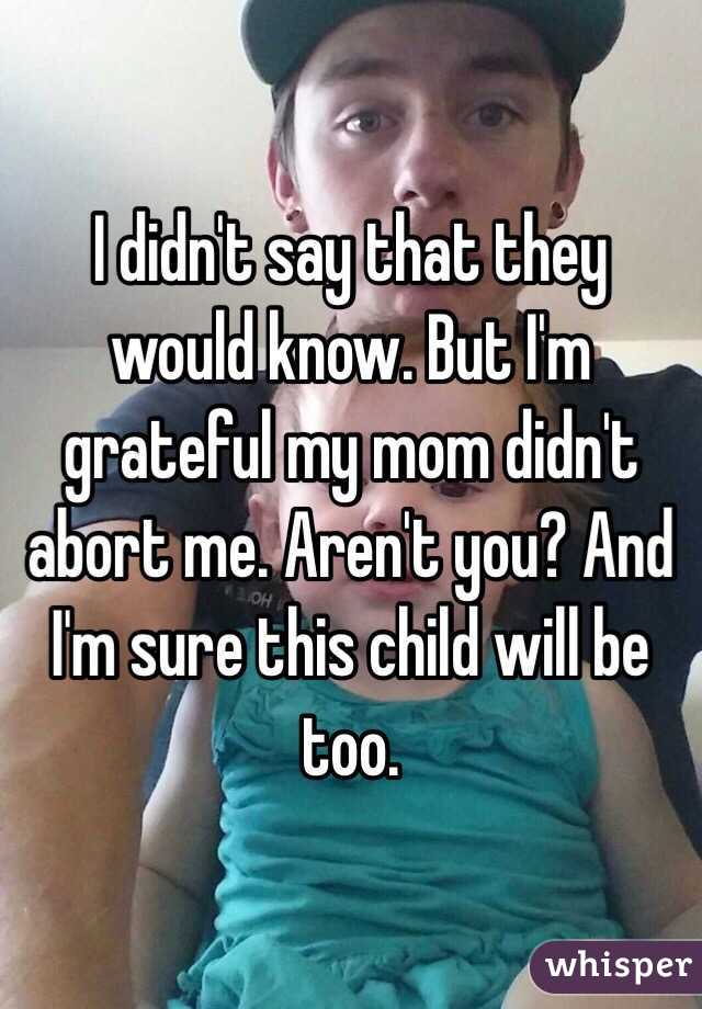 I didn't say that they would know. But I'm grateful my mom didn't abort me. Aren't you? And I'm sure this child will be too. 