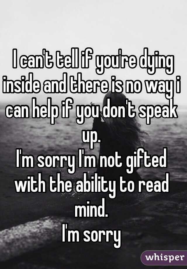 I can't tell if you're dying inside and there is no way i can help if you don't speak up.
I'm sorry I'm not gifted with the ability to read mind. 
I'm sorry