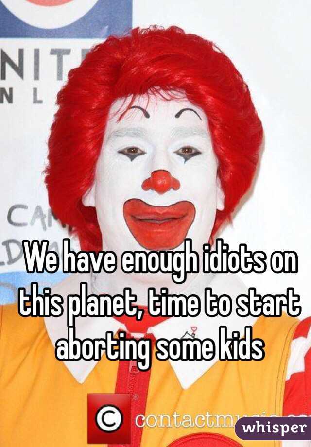 We have enough idiots on this planet, time to start aborting some kids 