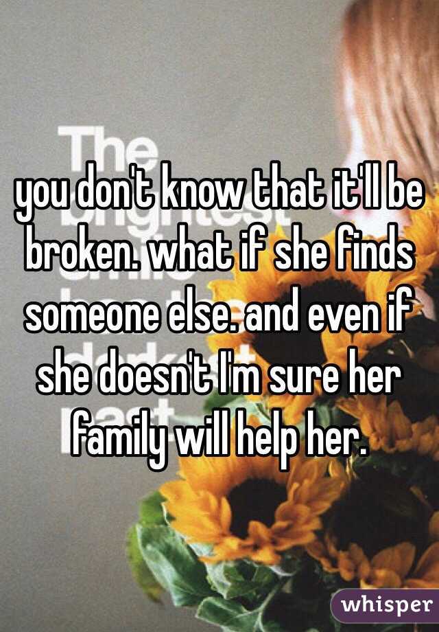 you don't know that it'll be broken. what if she finds someone else. and even if she doesn't I'm sure her family will help her. 