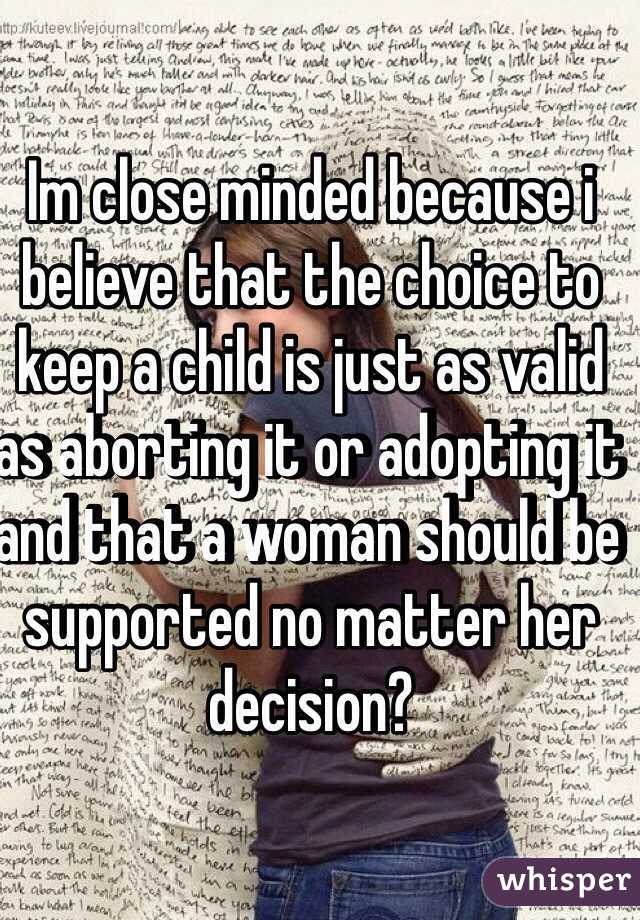 Im close minded because i believe that the choice to keep a child is just as valid as aborting it or adopting it and that a woman should be supported no matter her decision?