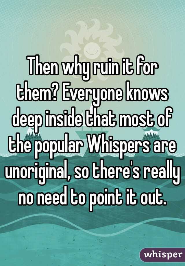 Then why ruin it for them? Everyone knows deep inside that most of the popular Whispers are unoriginal, so there's really no need to point it out.