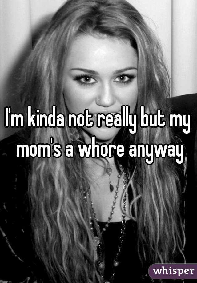 I'm kinda not really but my mom's a whore anyway