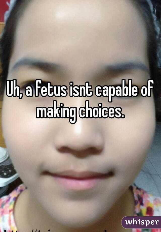 Uh, a fetus isnt capable of making choices.