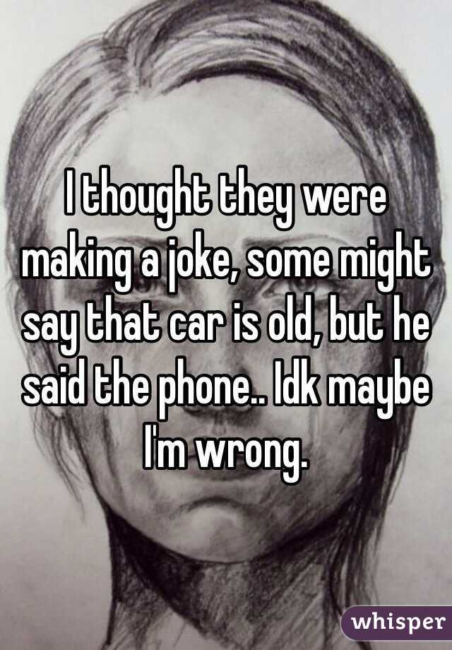 I thought they were making a joke, some might say that car is old, but he said the phone.. Idk maybe I'm wrong.