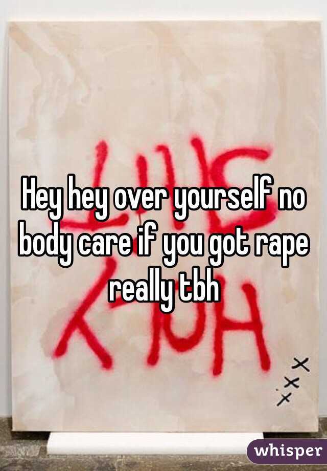 Hey hey over yourself no body care if you got rape really tbh 