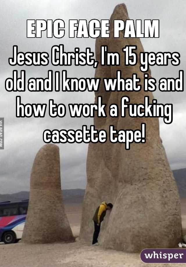 Jesus Christ, I'm 15 years old and I know what is and how to work a fucking cassette tape!