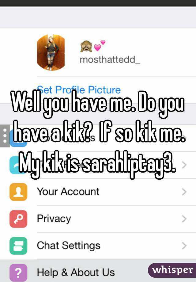 Well you have me. Do you have a kik?  If so kik me. My kik is sarahliptay3. 