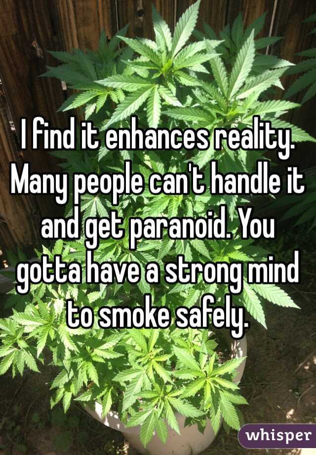 I find it enhances reality. Many people can't handle it and get paranoid. You gotta have a strong mind to smoke safely. 