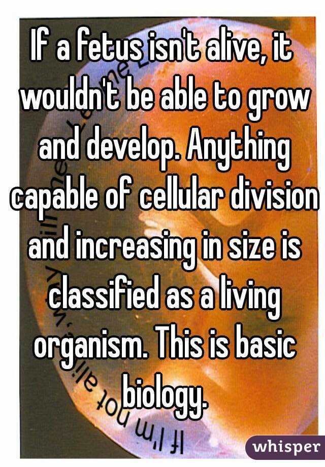 If a fetus isn't alive, it wouldn't be able to grow and develop. Anything capable of cellular division and increasing in size is classified as a living organism. This is basic biology.