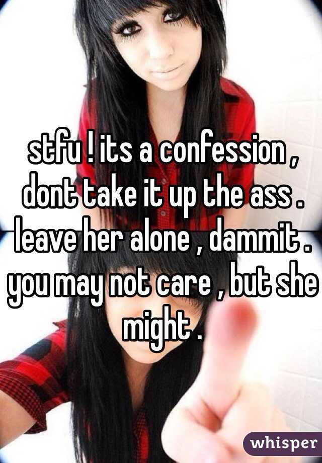 stfu ! its a confession , dont take it up the ass . leave her alone , dammit . you may not care , but she might .