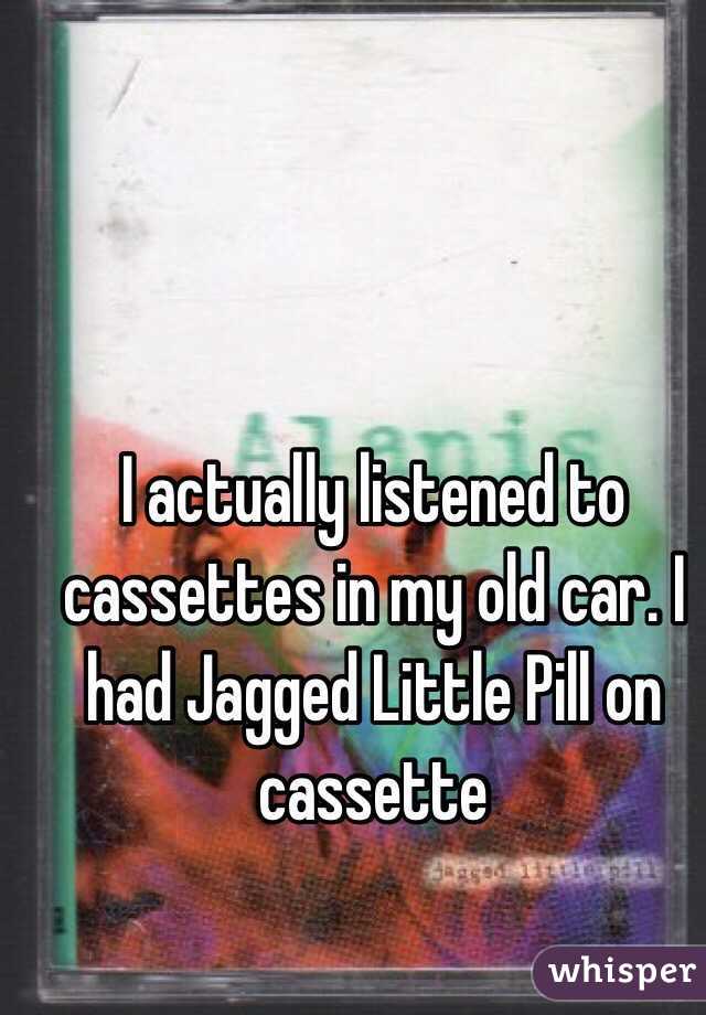 I actually listened to cassettes in my old car. I had Jagged Little Pill on cassette 