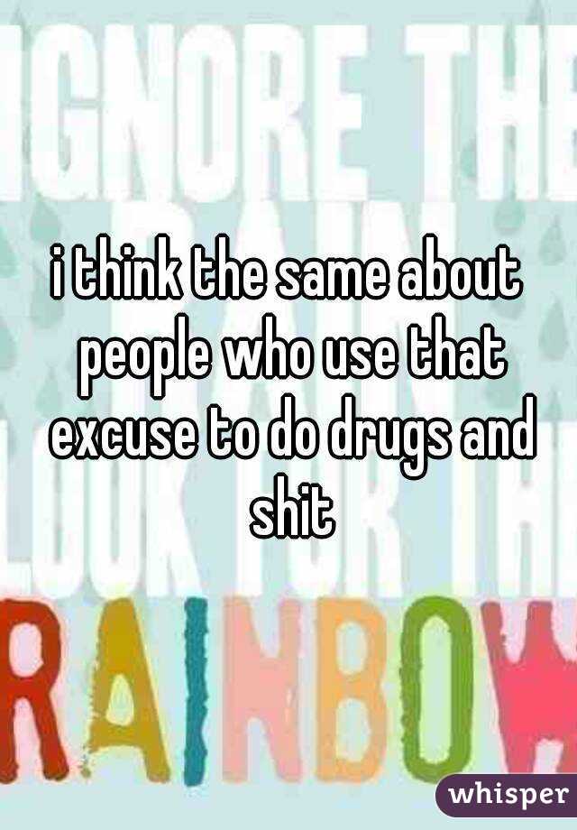 i think the same about people who use that excuse to do drugs and shit