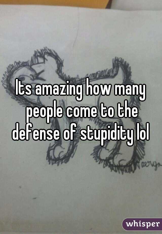 Its amazing how many people come to the defense of stupidity lol 