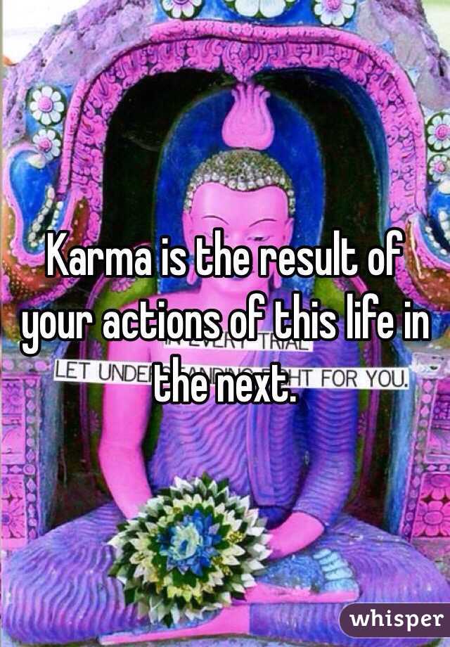 Karma is the result of your actions of this life in the next. 