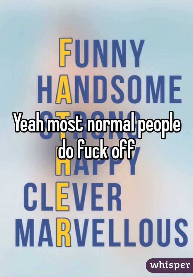 Yeah most normal people do fuck off