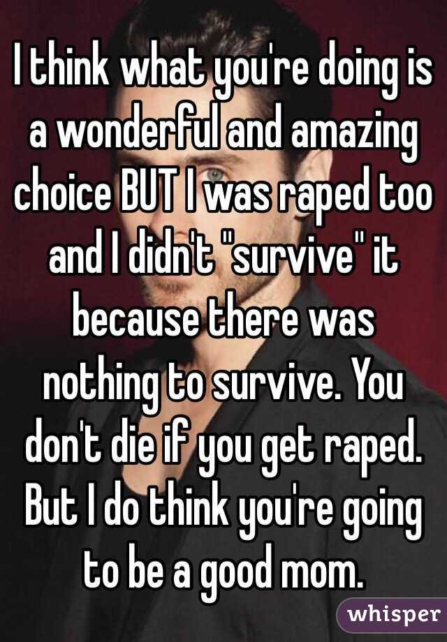 I think what you're doing is a wonderful and amazing choice BUT I was raped too and I didn't "survive" it because there was nothing to survive. You don't die if you get raped. But I do think you're going to be a good mom.