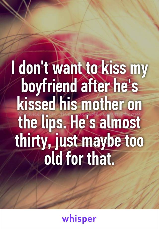 I don't want to kiss my boyfriend after he's kissed his mother on the lips. He's almost thirty, just maybe too old for that.