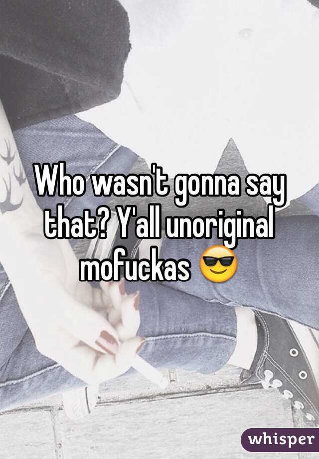 Who wasn't gonna say that? Y'all unoriginal mofuckas 😎