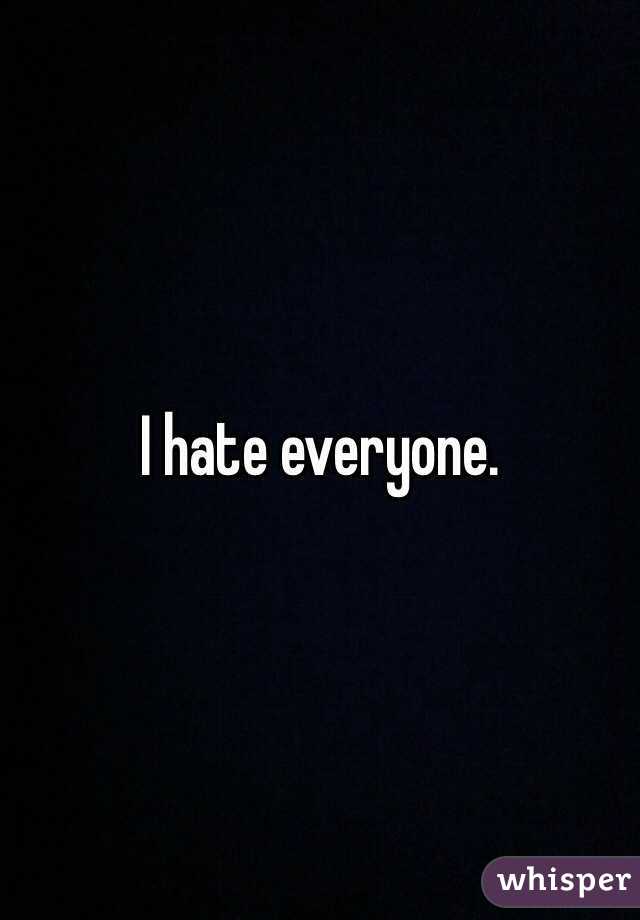 I hate everyone.