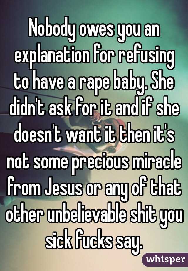 Nobody owes you an explanation for refusing to have a rape baby. She didn't ask for it and if she doesn't want it then it's not some precious miracle from Jesus or any of that other unbelievable shit you sick fucks say.