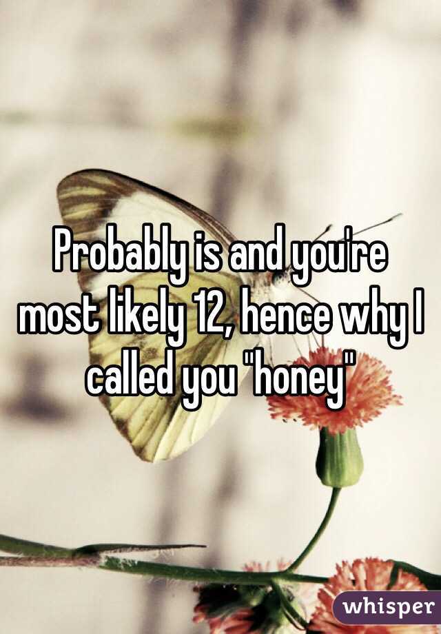 Probably is and you're most likely 12, hence why I called you "honey"