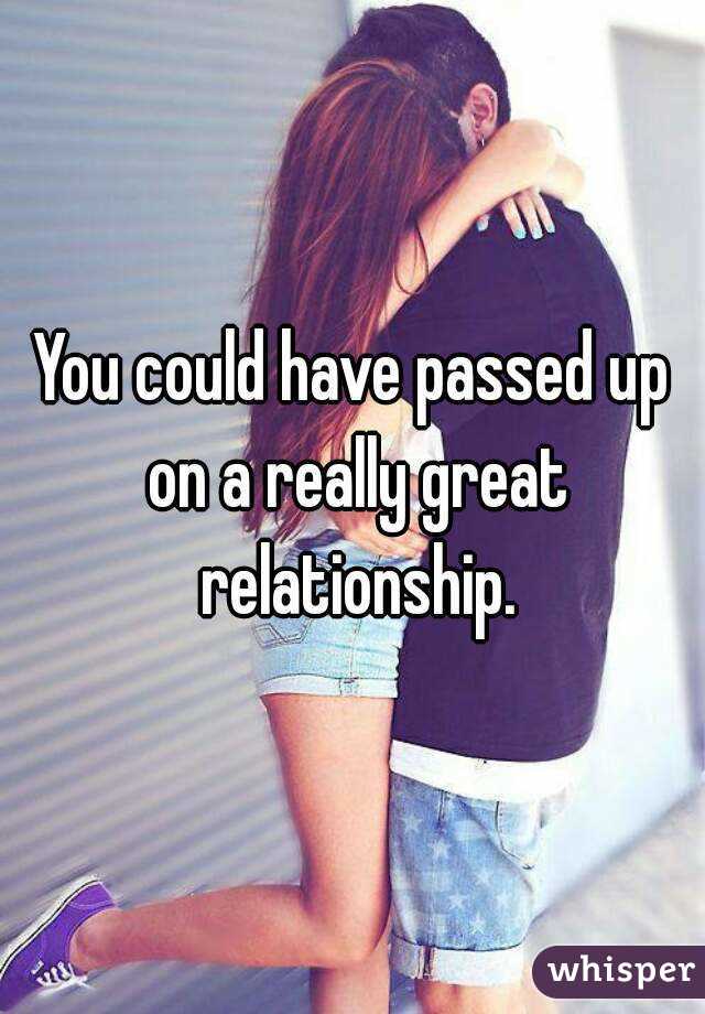 You could have passed up on a really great relationship.