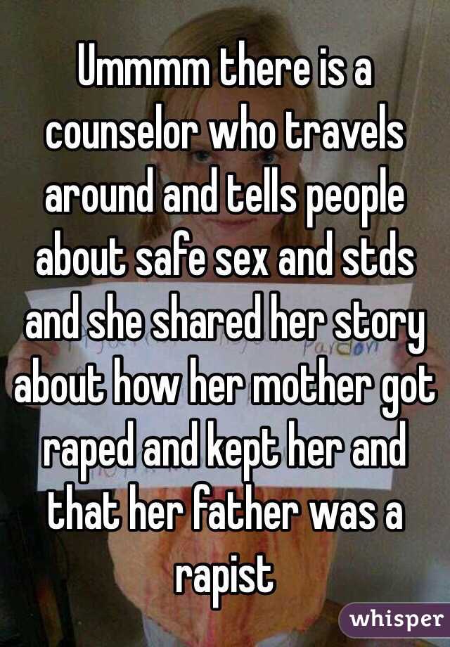 Ummmm there is a counselor who travels around and tells people about safe sex and stds and she shared her story about how her mother got raped and kept her and that her father was a rapist  